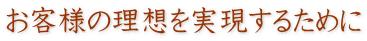 お客様の理想を実現するために